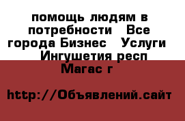 помощь людям в потребности - Все города Бизнес » Услуги   . Ингушетия респ.,Магас г.